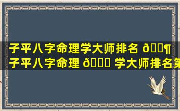 子平八字命理学大师排名 🐶 （子平八字命理 🐕 学大师排名第一）